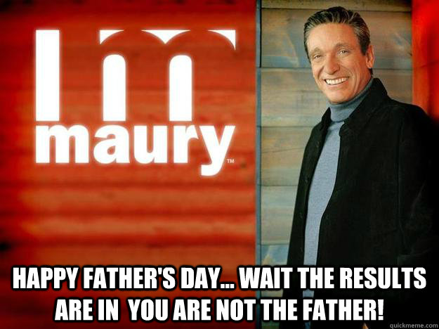 HAPPY FATHER'S DAY... WAIT THE Results ARE In  YOU ARE NOT THE FATHER!  