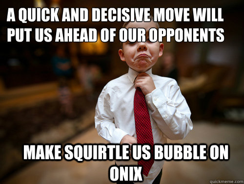 A quick and decisive move will put us ahead of our opponents Make squirtle us bubble on onix  Financial Advisor Kid