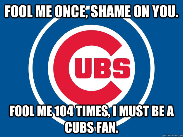 fool me once, shame on you.  fool me 104 times, i must be a cubs fan.  