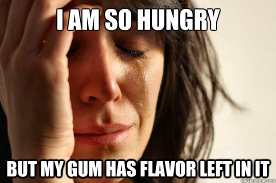 I am so hungry  but my gum has flavor left in it  First World Problems