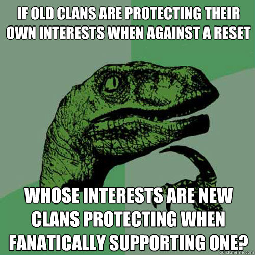 If old clans are protecting their own interests when against a reset whose interests are new clans protecting when fanatically supporting one?  Philosoraptor