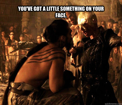 You've got a little something on your face. - You've got a little something on your face.  How ya doin, buddy