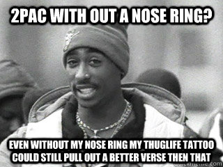 2Pac with out a nose ring? Even without my nose ring my thuglife tattoo could still pull out a better verse then that  