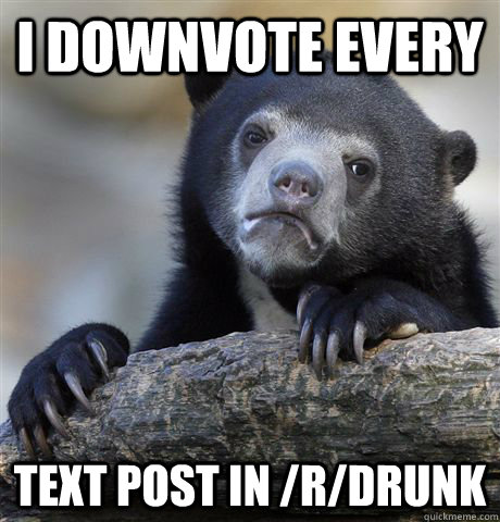 i downvote every text post in /r/drunk  Confession Bear