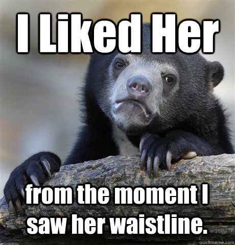 I Liked Her from the moment I saw her waistline.  Confession Bear