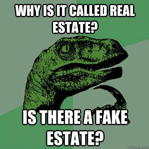 why is it called real estate? is there a fake estate? - why is it called real estate? is there a fake estate?  Philosoraptor