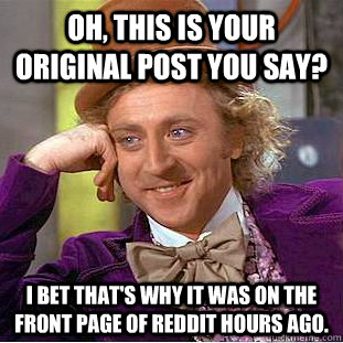 Oh, this is your original post you say? I bet that's why it was on the front page of reddit hours ago. - Oh, this is your original post you say? I bet that's why it was on the front page of reddit hours ago.  Condescending Wonka