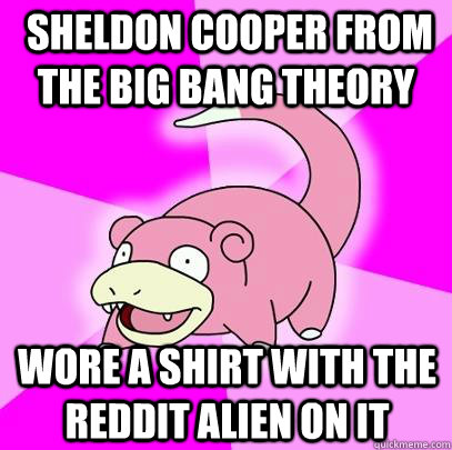  Sheldon Cooper from the big bang Theory Wore a shirt with the Reddit alien on it  Slowpoke