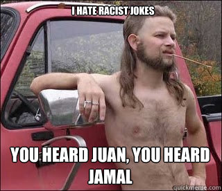 I hate racist jokes You heard Juan, you heard Jamal  racist redneck