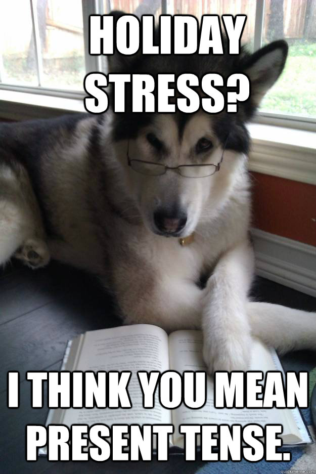 Holiday stress? I think you mean present tense.  Condescending Literary Pun Dog