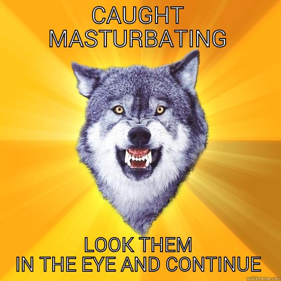 CAUGHT MASTURBATING LOOK THEM IN THE EYE AND CONTINUE Courage Wolf