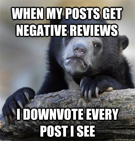 When my posts get negative reviews I downvote every post I see  Confession Bear