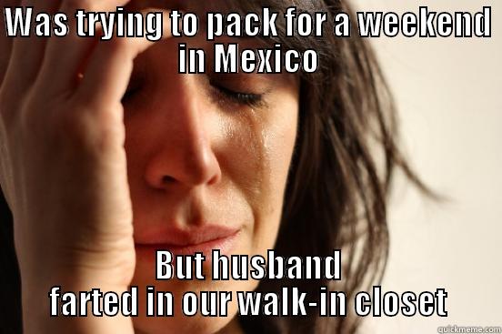 WAS TRYING TO PACK FOR A WEEKEND IN MEXICO BUT HUSBAND FARTED IN OUR WALK-IN CLOSET First World Problems
