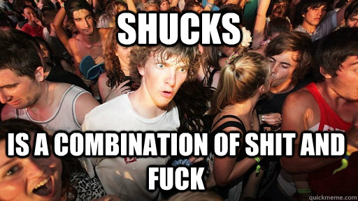 Shucks is a combination of Shit and fuck - Shucks is a combination of Shit and fuck  Sudden Clarity Clarence