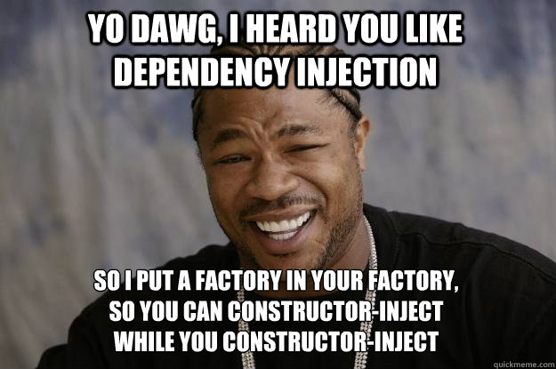 yo dawg, i heard you like dependency injection so I put a factory in your factory,
so you can constructor-inject
while you constructor-inject - yo dawg, i heard you like dependency injection so I put a factory in your factory,
so you can constructor-inject
while you constructor-inject  Xzibit