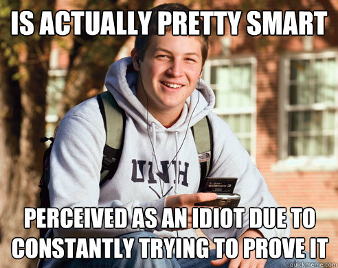 is actually pretty smart perceived as an idiot due to constantly trying to prove it  College Freshman