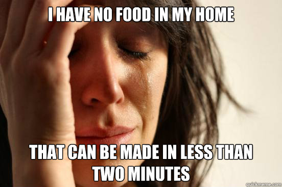 I HAVE NO FOOD IN MY HOME THAT CAN BE MADE IN LESS THAN 
TWO MINUTES  First World Problems
