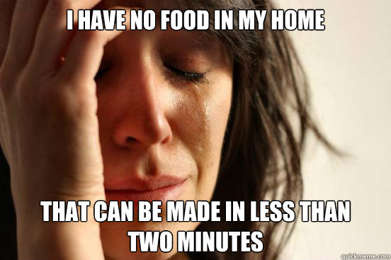 I HAVE NO FOOD IN MY HOME THAT CAN BE MADE IN LESS THAN 
TWO MINUTES - I HAVE NO FOOD IN MY HOME THAT CAN BE MADE IN LESS THAN 
TWO MINUTES  First World Problems