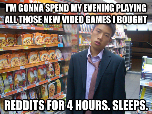 i'm gonna spend my evening playing all those new video games i bought reddits for 4 hours. sleeps.  Disenchanted Young Professional