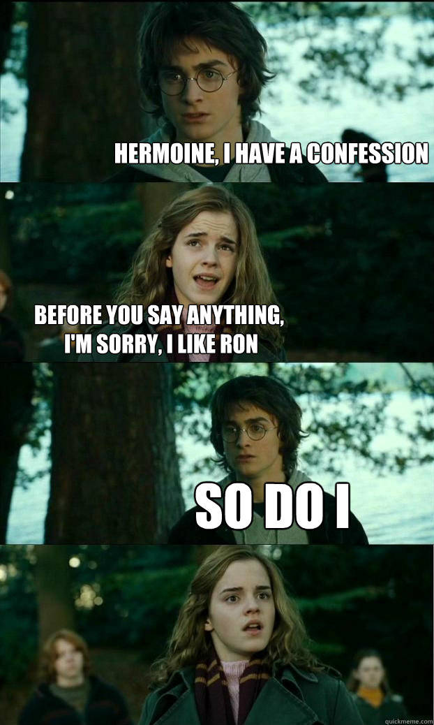 hermoine, i have a confession before you say anything,
 I'm sorry, I like Ron so do i  Horny Harry