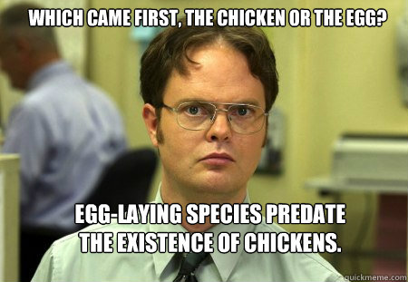 which came first, the chicken or the egg? Egg-laying species predate the existence of chickens.  Schrute