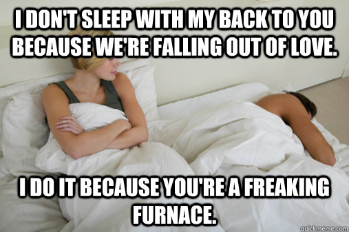 I don't sleep with my back to you because we're falling out of love. I do it because you're a freaking furnace.  - I don't sleep with my back to you because we're falling out of love. I do it because you're a freaking furnace.   Misc