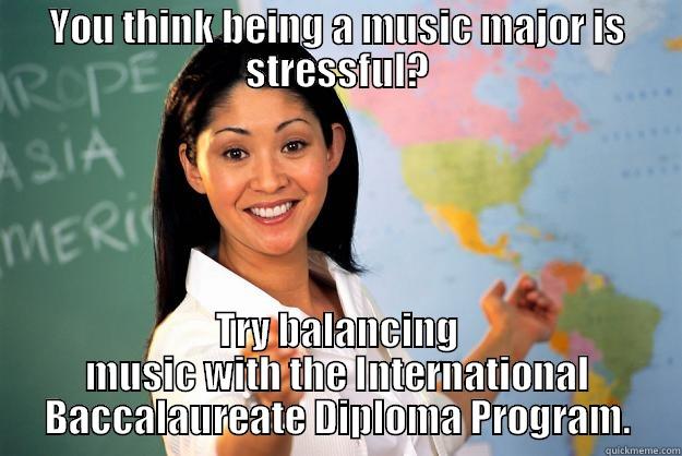 Music major life v. IB life - YOU THINK BEING A MUSIC MAJOR IS STRESSFUL? TRY BALANCING MUSIC WITH THE INTERNATIONAL BACCALAUREATE DIPLOMA PROGRAM. Unhelpful High School Teacher
