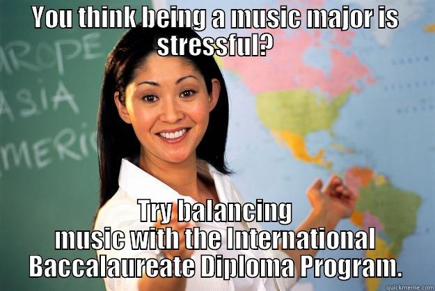 Music major life v. IB life - YOU THINK BEING A MUSIC MAJOR IS STRESSFUL? TRY BALANCING MUSIC WITH THE INTERNATIONAL BACCALAUREATE DIPLOMA PROGRAM. Unhelpful High School Teacher