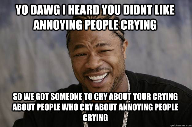 yo dawg i heard you didnt like annoying people crying so we got someone to cry about your crying about people who cry about annoying people crying - yo dawg i heard you didnt like annoying people crying so we got someone to cry about your crying about people who cry about annoying people crying  Xzibit meme