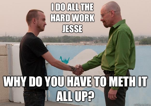 I do all the hard work Jesse why do you have to meth it all up? - I do all the hard work Jesse why do you have to meth it all up?  Breaking Bad spoiler