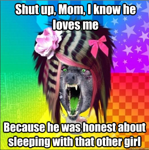 Shut up, Mom, I know he loves me Because he was honest about sleeping with that other girl - Shut up, Mom, I know he loves me Because he was honest about sleeping with that other girl  Scene Wolf