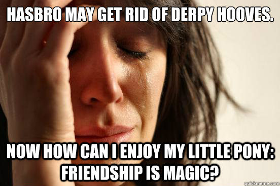 Hasbro may get rid of derpy hooves. Now how can i enjoy my little pony: friendship is magic?  First World Problems