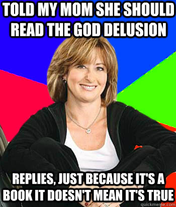 Told my mom she should read the God delusion Replies, just because it's a book it doesn't mean it's true  Sheltering Suburban Mom