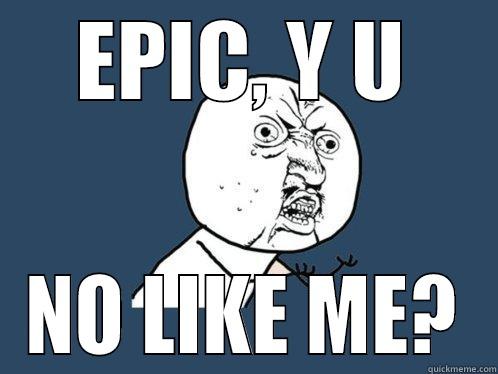 EPIC, Y U NO LIKE ME? Y U No