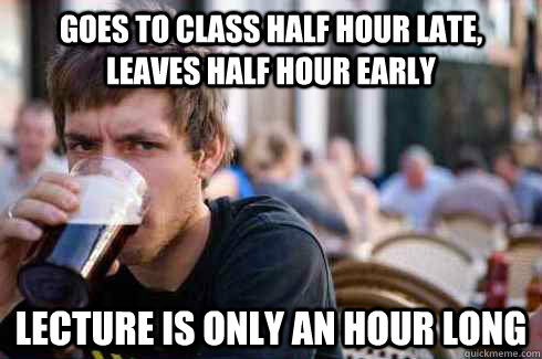Goes to class half hour late, leaves half hour early Lecture is only an hour long  Lazy College Senior