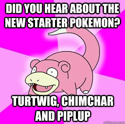 Did you hear about the new starter Pokemon? Turtwig, Chimchar and Piplup  Slowpoke