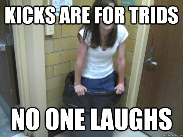 Kicks are for Trids No one laughs  