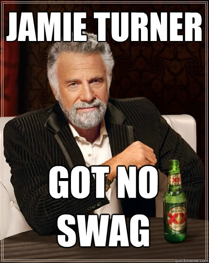Jamie Turner Got no swag  The Most Interesting Man In The World