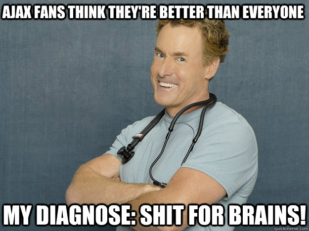 Ajax fans think they're better than everyone My diagnose: Shit for brains! - Ajax fans think they're better than everyone My diagnose: Shit for brains!  Dr Cox says...