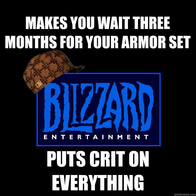 Makes you wait three months for your armor set Puts crit on everything  Scumbag blizzard