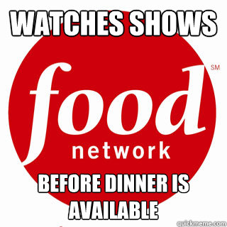 Watches shows before dinner is available - Watches shows before dinner is available  Every. Fucking. Time