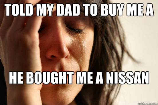 Told my dad to buy me a Nissan Altima He bought me a Nissan Sentra  First World Problems