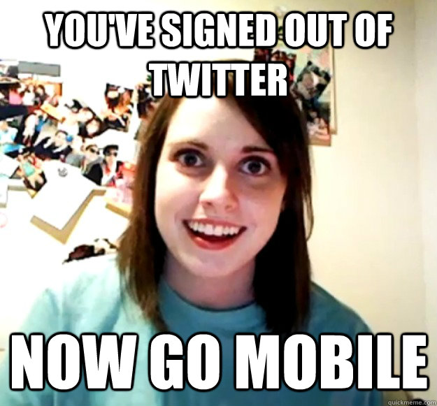 you've signed out of twitter now go mobile  Overly Attached Girlfriend