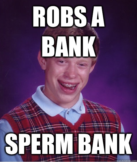 Robs a bank Sperm Bank  Bad Luck Brian