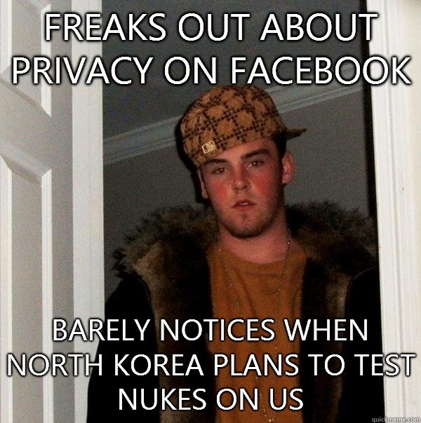 Freaks out about privacy on facebook Barely notices when north Korea plans to test nukes on us  Scumbag Steve