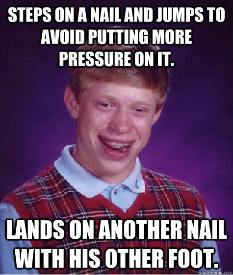 Steps on a nail and jumps to avoid putting more pressure on it. Lands on another nail with his other foot.  - Steps on a nail and jumps to avoid putting more pressure on it. Lands on another nail with his other foot.   Bad Luck Brian