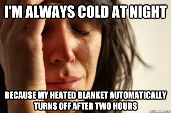 i'm always cold at night because my heated blanket automatically turns off after two hours  First World Problems