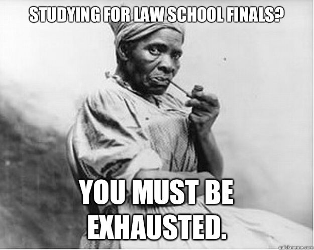 Studying for law school finals? You must be exhausted.  Unimpressed Slave