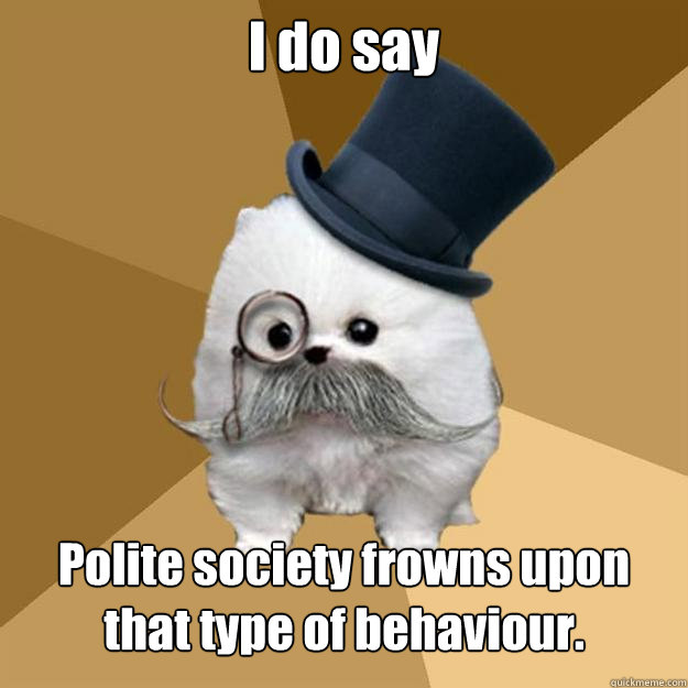 I do say Polite society frowns upon that type of behaviour.  Philanthropist Pomeranian
