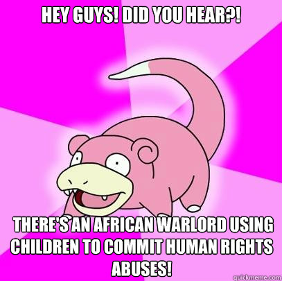 Hey guys! did you hear?!  There's an african warlord using children to commit human rights abuses!  Slowpoke